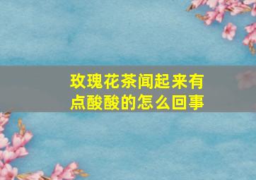 玫瑰花茶闻起来有点酸酸的怎么回事