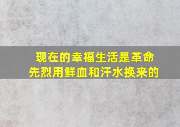 现在的幸福生活是革命先烈用鲜血和汗水换来的