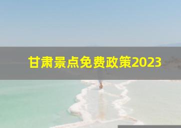 甘肃景点免费政策2023