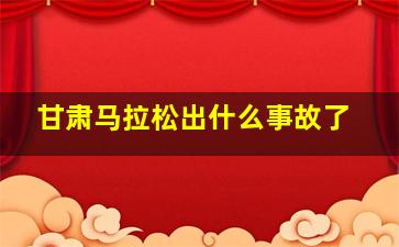 甘肃马拉松出什么事故了