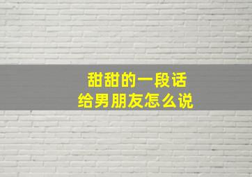 甜甜的一段话给男朋友怎么说