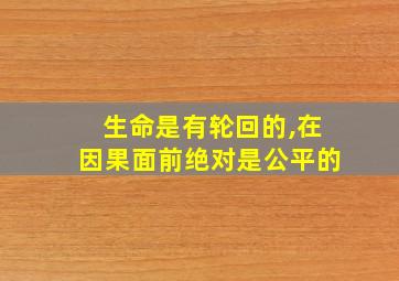 生命是有轮回的,在因果面前绝对是公平的