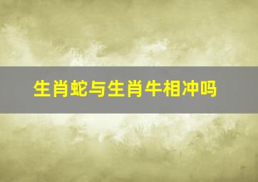 生肖蛇与生肖牛相冲吗