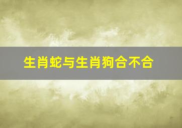 生肖蛇与生肖狗合不合