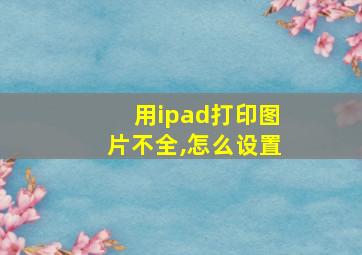 用ipad打印图片不全,怎么设置