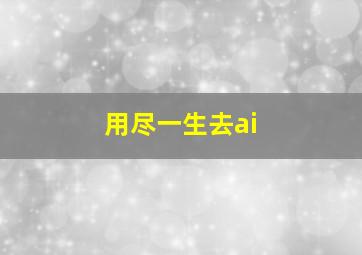 用尽一生去ai