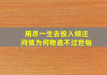 用尽一生去投入倾注问情为何物逃不过世俗