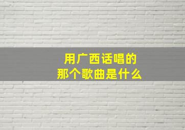 用广西话唱的那个歌曲是什么