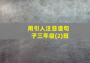 用引人注目造句子三年级(2)班