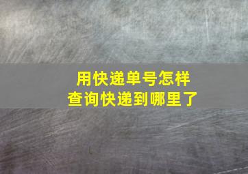 用快递单号怎样查询快递到哪里了