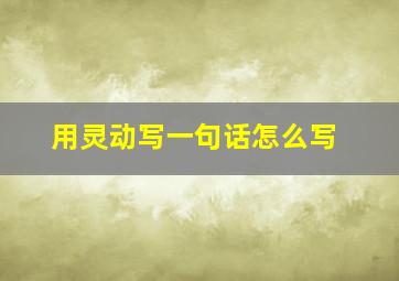 用灵动写一句话怎么写