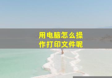 用电脑怎么操作打印文件呢