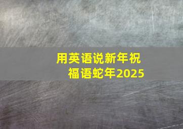 用英语说新年祝福语蛇年2025