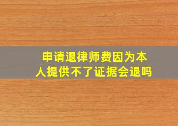 申请退律师费因为本人提供不了证据会退吗