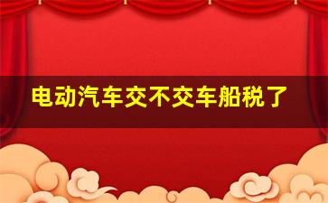 电动汽车交不交车船税了