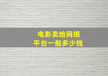 电影卖给网络平台一般多少钱