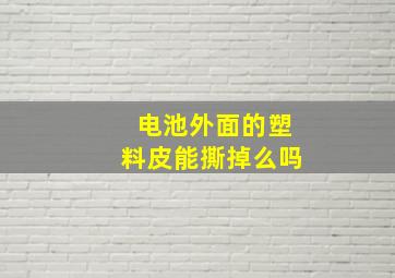 电池外面的塑料皮能撕掉么吗