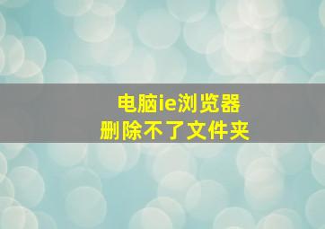 电脑ie浏览器删除不了文件夹