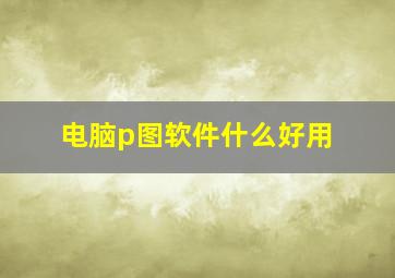 电脑p图软件什么好用