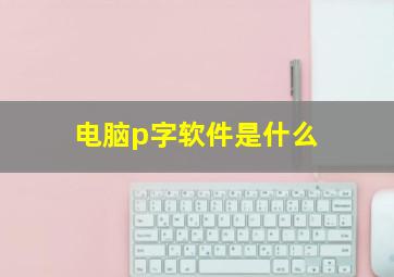 电脑p字软件是什么