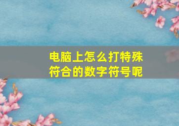 电脑上怎么打特殊符合的数字符号呢