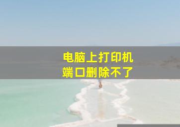 电脑上打印机端口删除不了