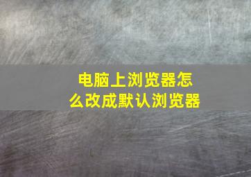 电脑上浏览器怎么改成默认浏览器