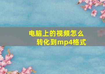 电脑上的视频怎么转化到mp4格式