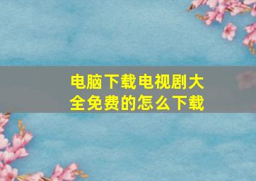 电脑下载电视剧大全免费的怎么下载