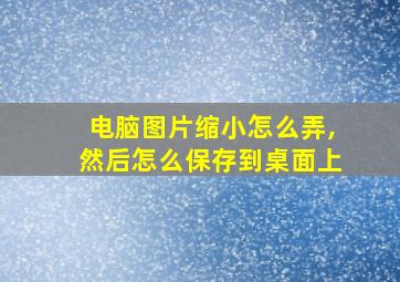 电脑图片缩小怎么弄,然后怎么保存到桌面上