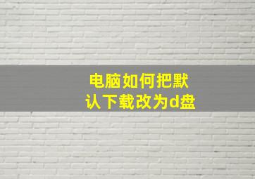 电脑如何把默认下载改为d盘