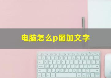 电脑怎么p图加文字