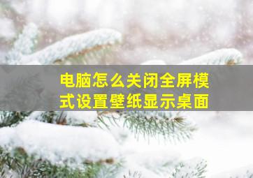 电脑怎么关闭全屏模式设置壁纸显示桌面