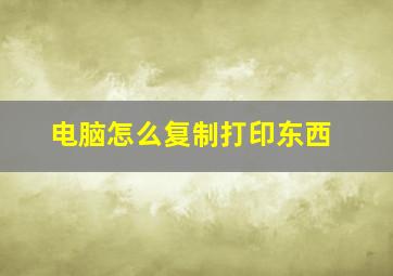 电脑怎么复制打印东西