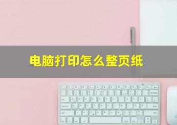 电脑打印怎么整页纸