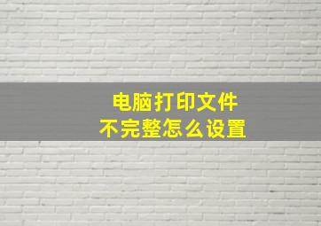 电脑打印文件不完整怎么设置