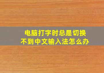 电脑打字时总是切换不到中文输入法怎么办