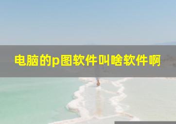 电脑的p图软件叫啥软件啊