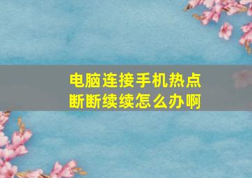 电脑连接手机热点断断续续怎么办啊