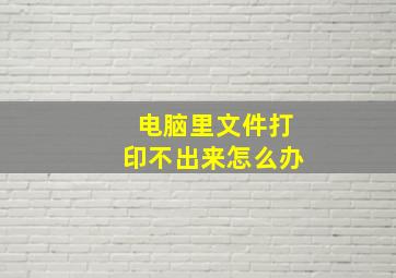 电脑里文件打印不出来怎么办