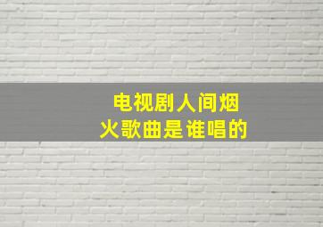 电视剧人间烟火歌曲是谁唱的