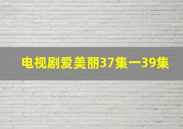 电视剧爱美丽37集一39集