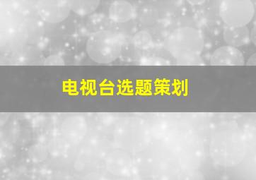 电视台选题策划