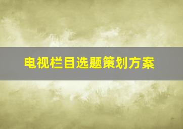 电视栏目选题策划方案