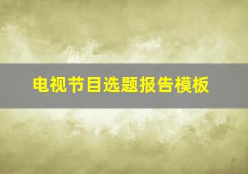 电视节目选题报告模板