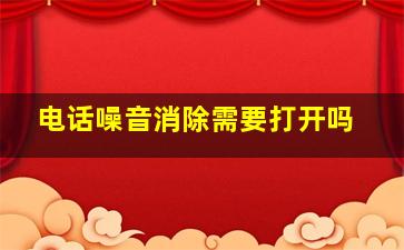 电话噪音消除需要打开吗