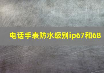 电话手表防水级别ip67和68