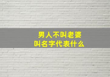 男人不叫老婆叫名字代表什么