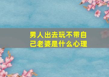 男人出去玩不带自己老婆是什么心理