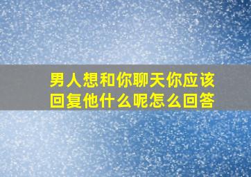 男人想和你聊天你应该回复他什么呢怎么回答